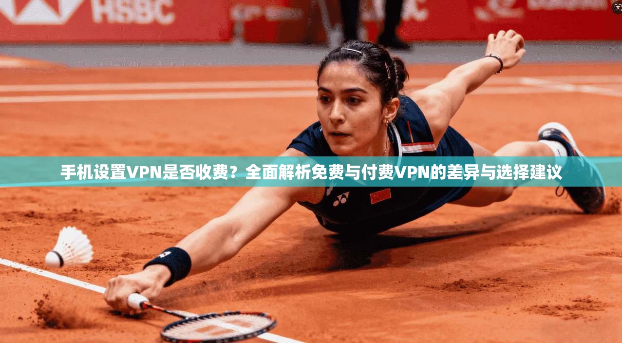 手机设置VPN是否收费?全面解析免费与付费VPN的差异与选择建议