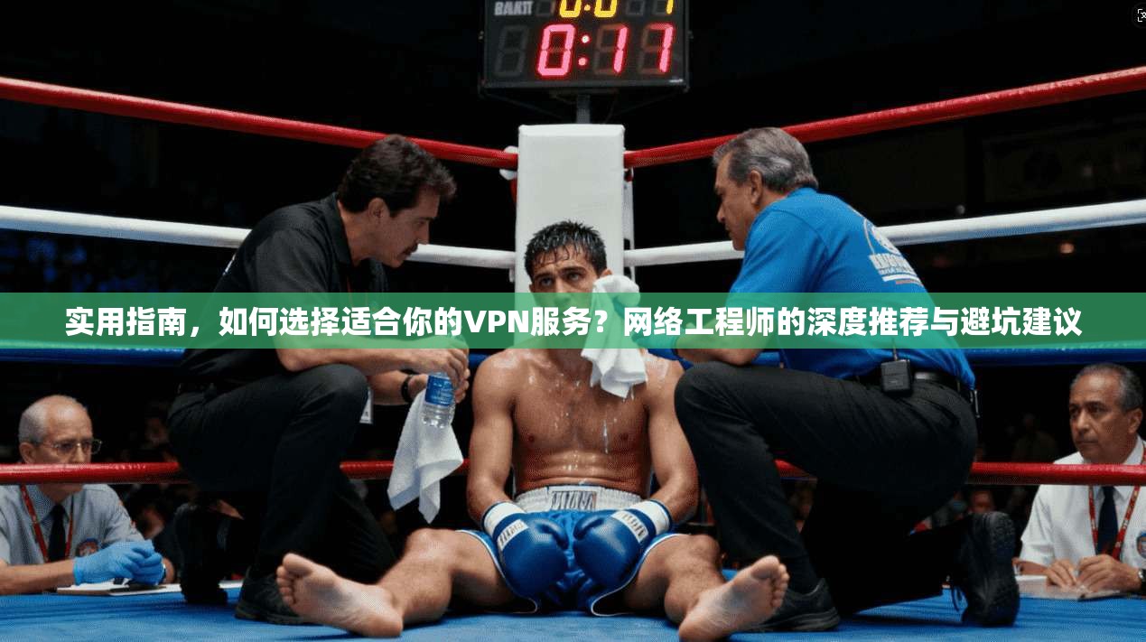 实用指南,如何选择适合你的VPN服务?网络工程师的深度推荐与避坑建议
