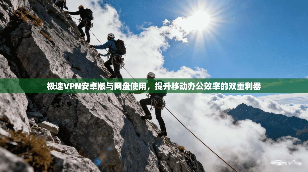 极速VPN安卓版与网盘使用，提升移动办公效率的双重利器