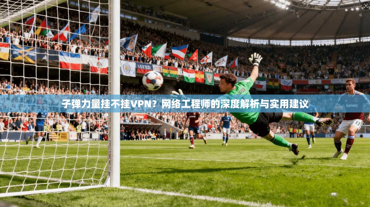 子弹力量挂不挂VPN?网络工程师的深度解析与实用建议