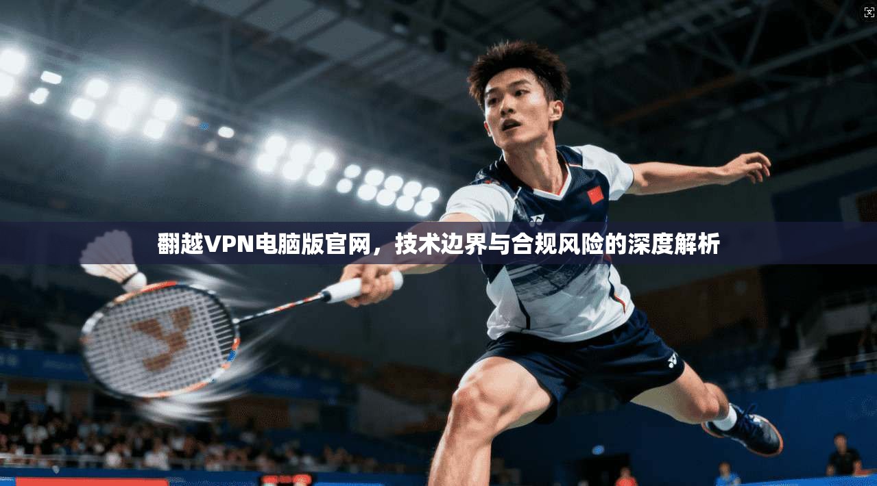 翻越VPN电脑版官网,技术边界与合规风险的深度解析