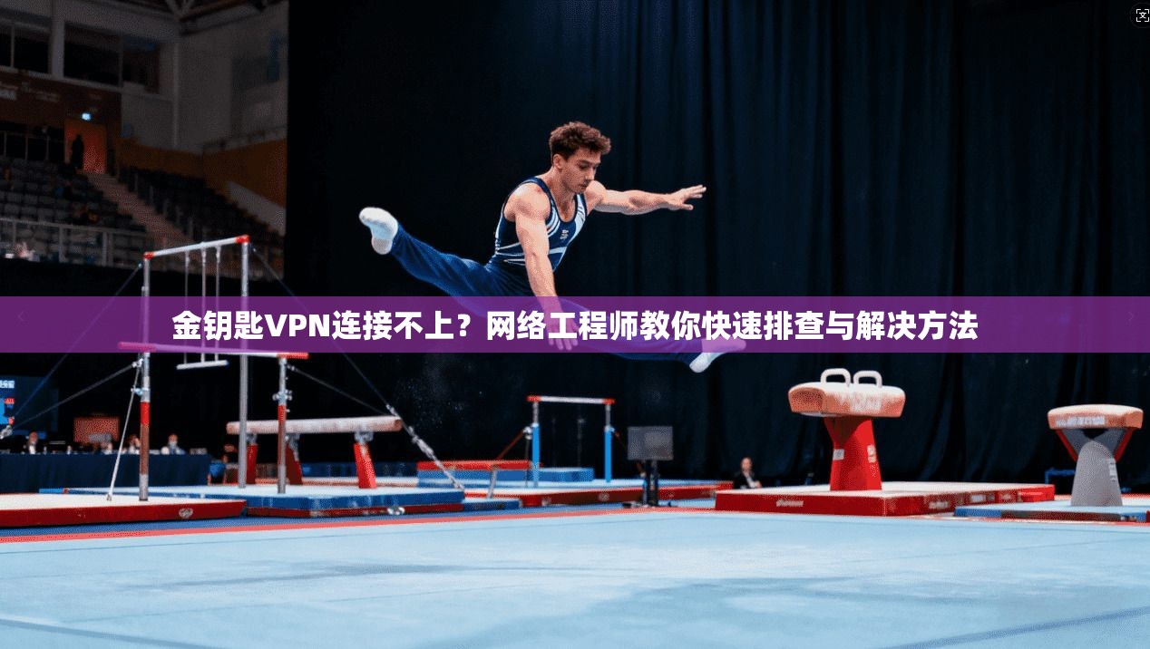 金钥匙VPN连接不上？网络工程师教你快速排查与解决方法