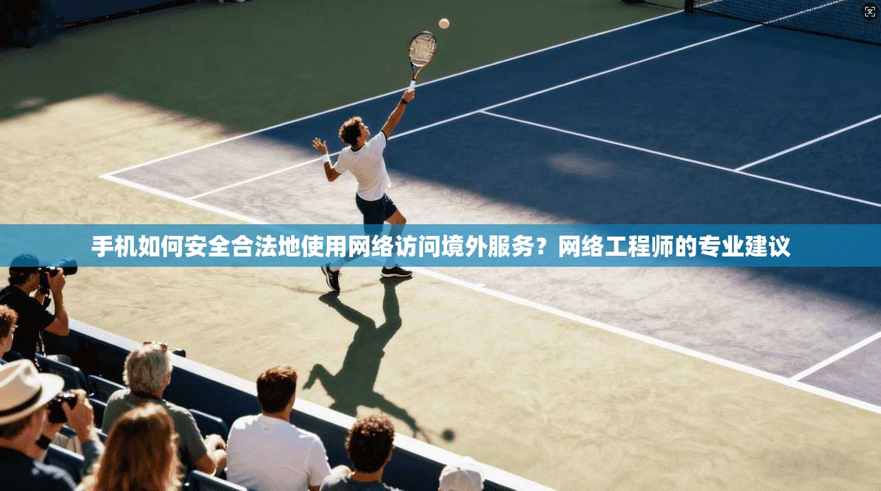 手机如何安全合法地使用网络访问境外服务？网络工程师的专业建议