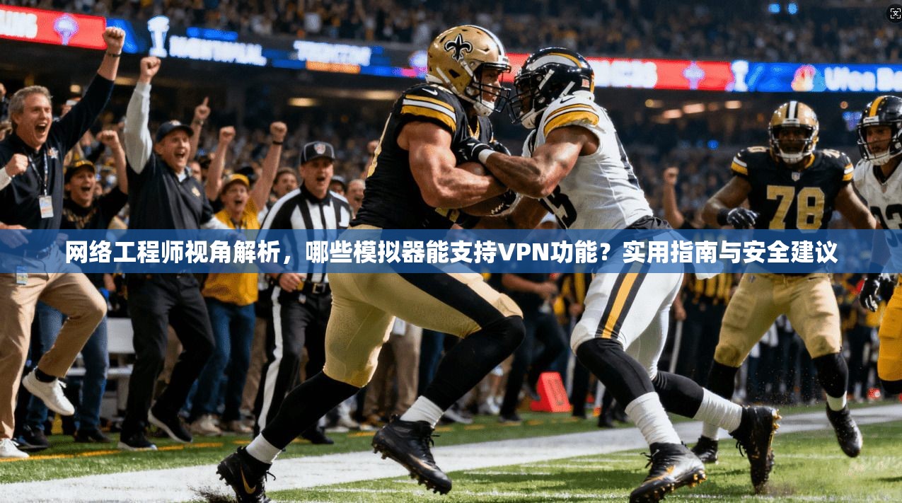 网络工程师视角解析，哪些模拟器能支持VPN功能？实用指南与安全建议