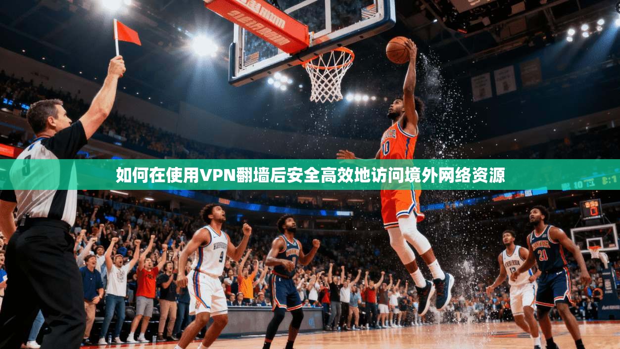 如何在使用VPN翻墙后安全高效地访问境外网络资源