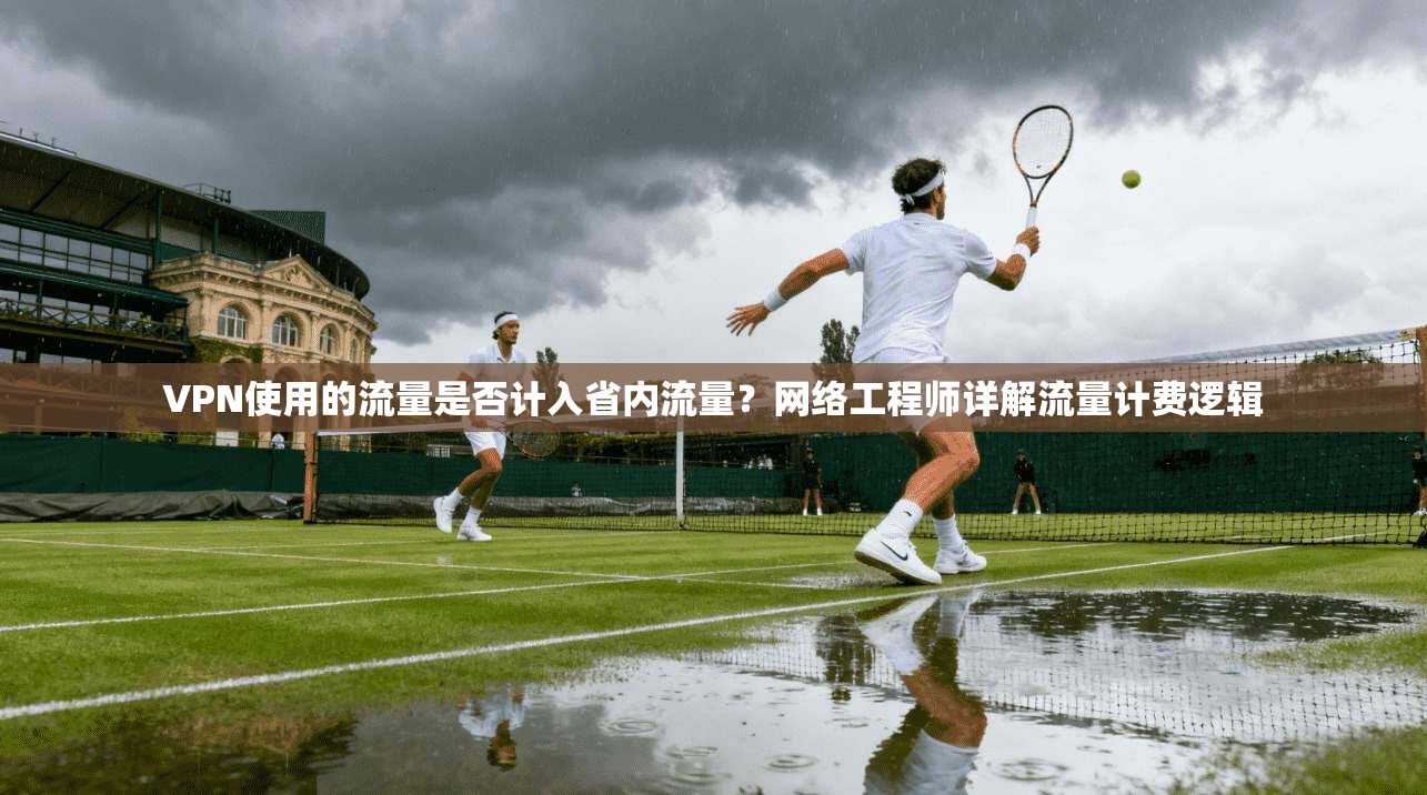 VPN使用的流量是否计入省内流量?网络工程师详解流量计费逻辑
