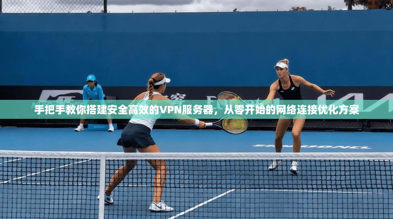手把手教你搭建安全高效的VPN服务器,从零开始的网络连接优化方案