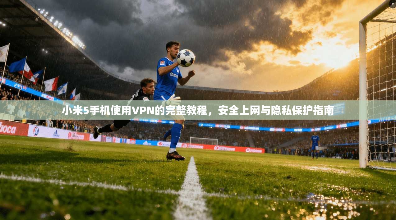小米5手机使用VPN的完整教程，安全上网与隐私保护指南