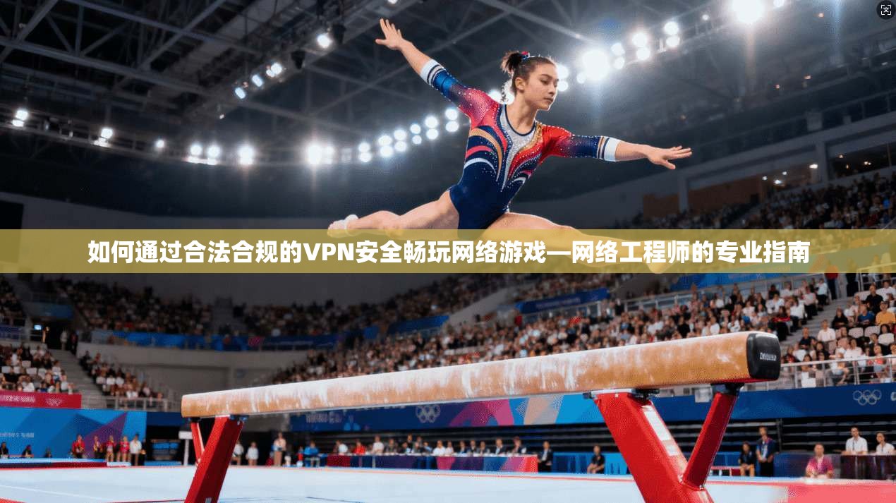 如何通过合法合规的VPN安全畅玩网络游戏—网络工程师的专业指南