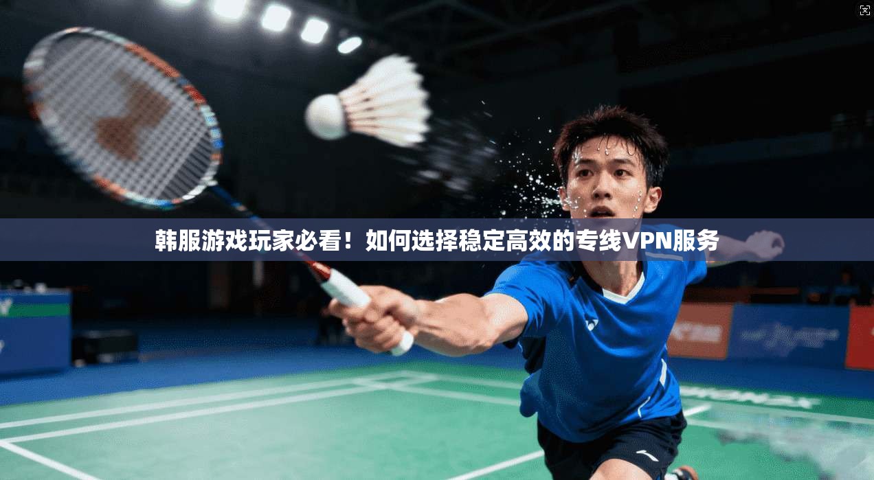 韩服游戏玩家必看!如何选择稳定高效的专线VPN服务