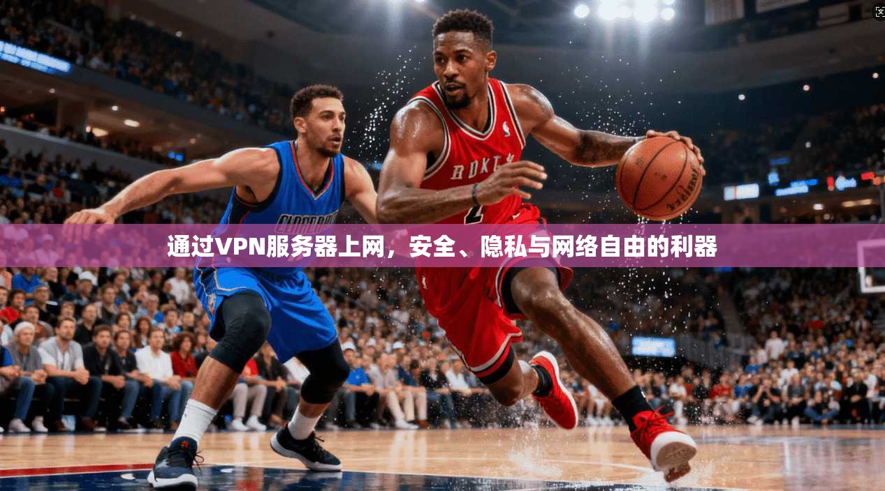 通过VPN服务器上网,安全、隐私与网络自由的利器