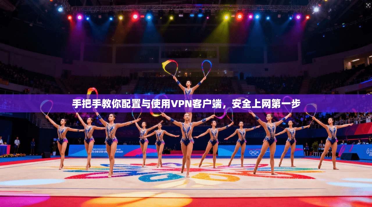 手把手教你配置与使用VPN客户端,安全上网第一步