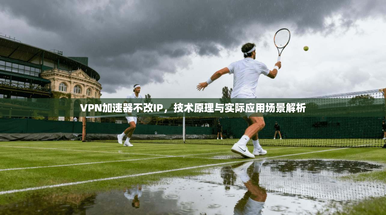VPN加速器不改IP,技术原理与实际应用场景解析