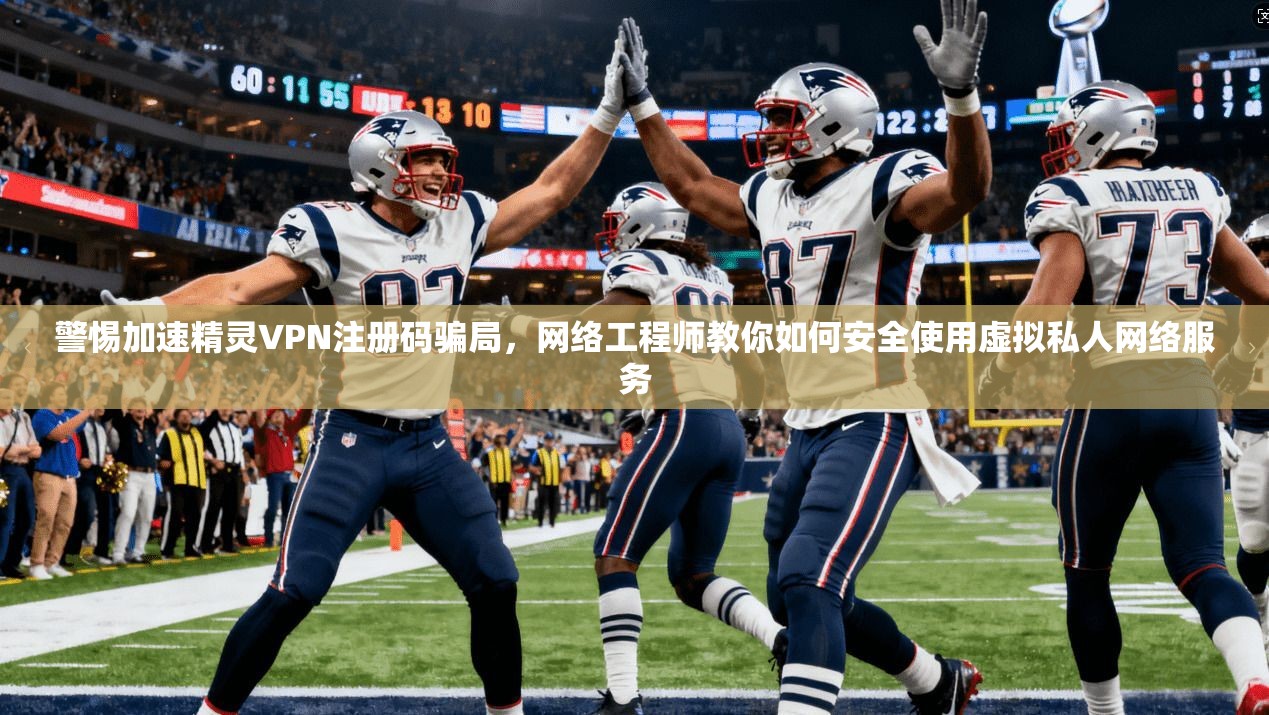 警惕加速精灵VPN注册码骗局,网络工程师教你如何安全使用虚拟私人网络服务