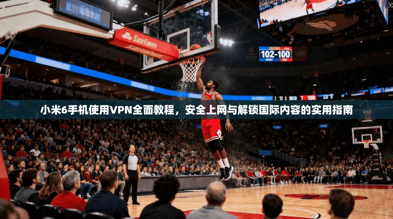 小米6手机使用VPN全面教程,安全上网与解锁国际内容的实用指南