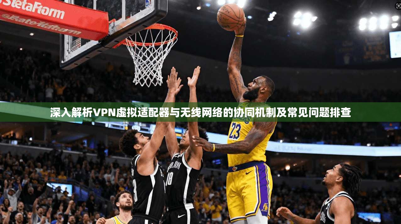 深入解析VPN虚拟适配器与无线网络的协同机制及常见问题排查