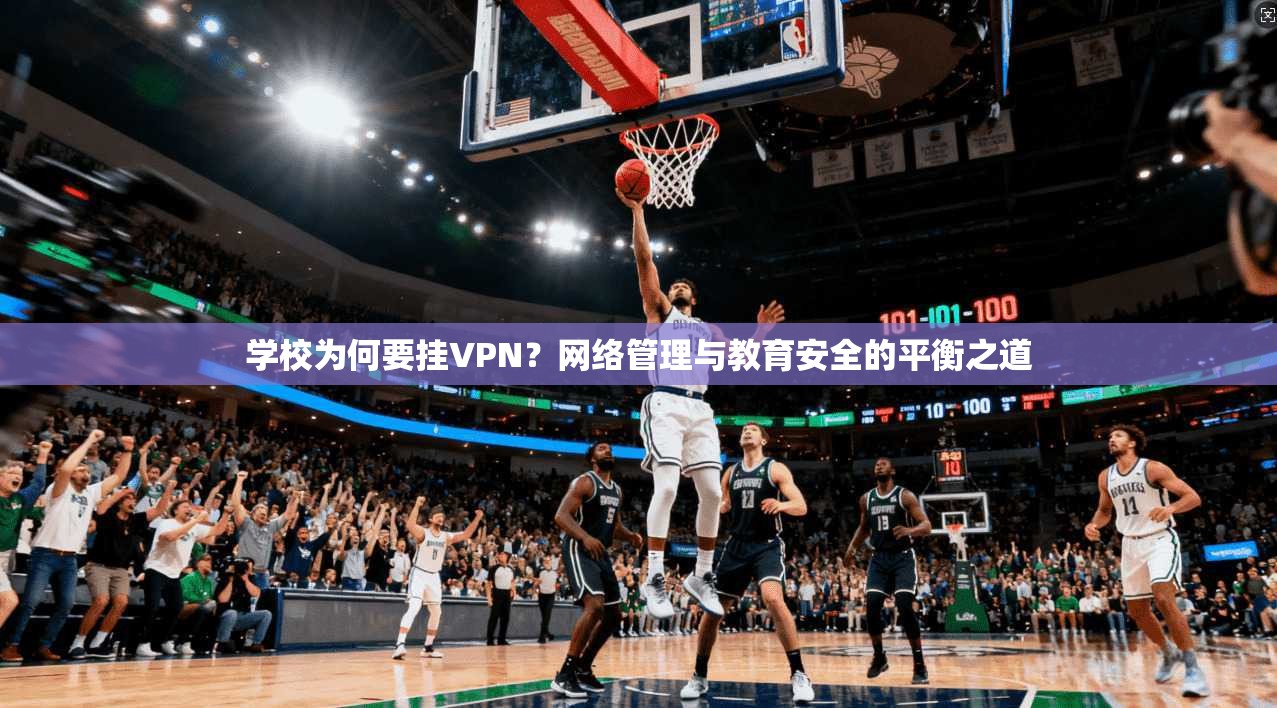 学校为何要挂VPN?网络管理与教育安全的平衡之道