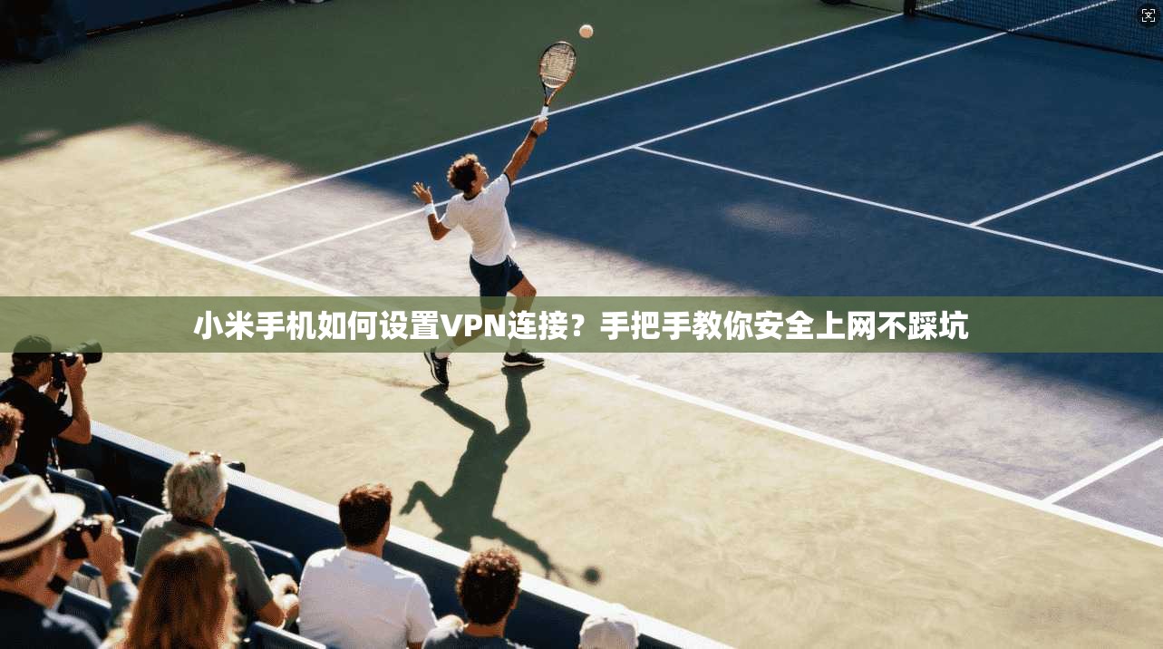 小米手机如何设置VPN连接？手把手教你安全上网不踩坑