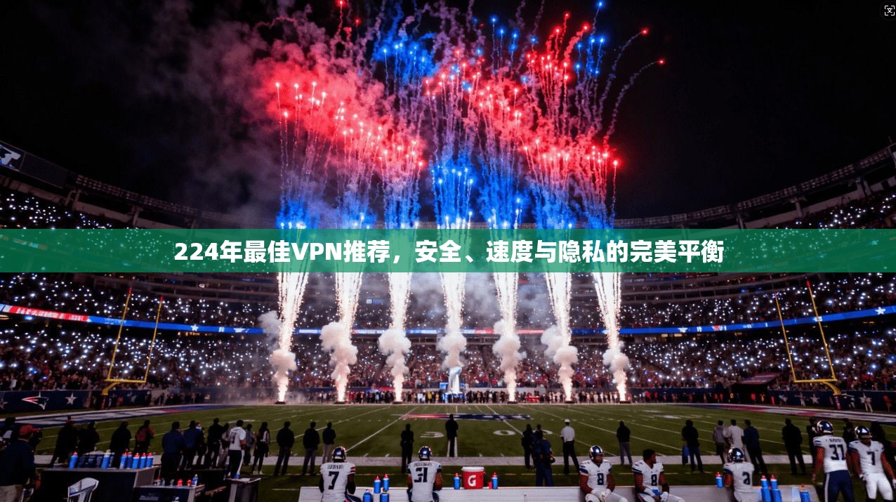 224年最佳VPN推荐，安全、速度与隐私的完美平衡