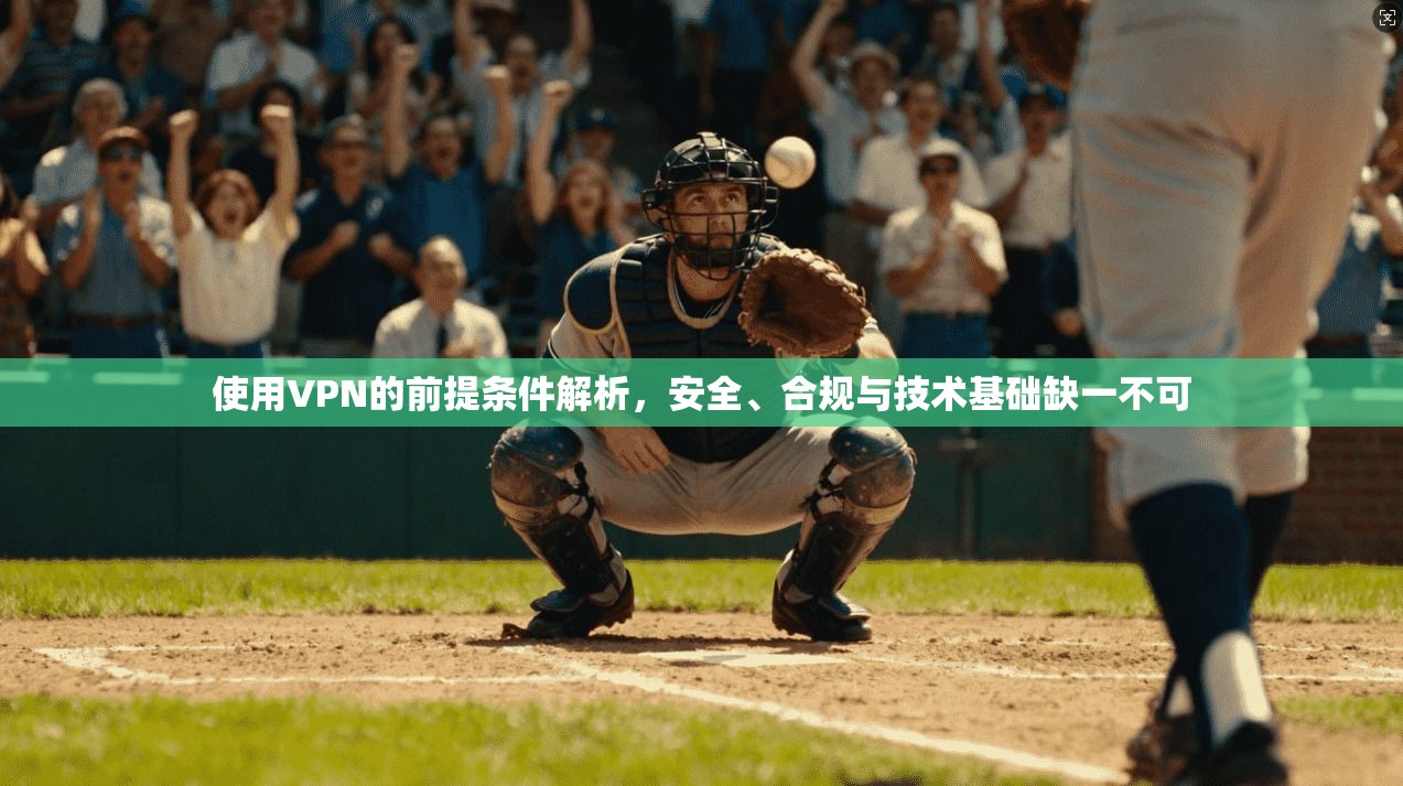 使用VPN的前提条件解析，安全、合规与技术基础缺一不可