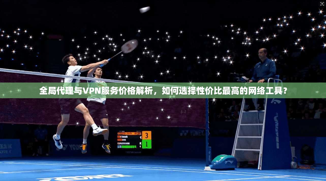 全局代理与VPN服务价格解析，如何选择性价比最高的网络工具？