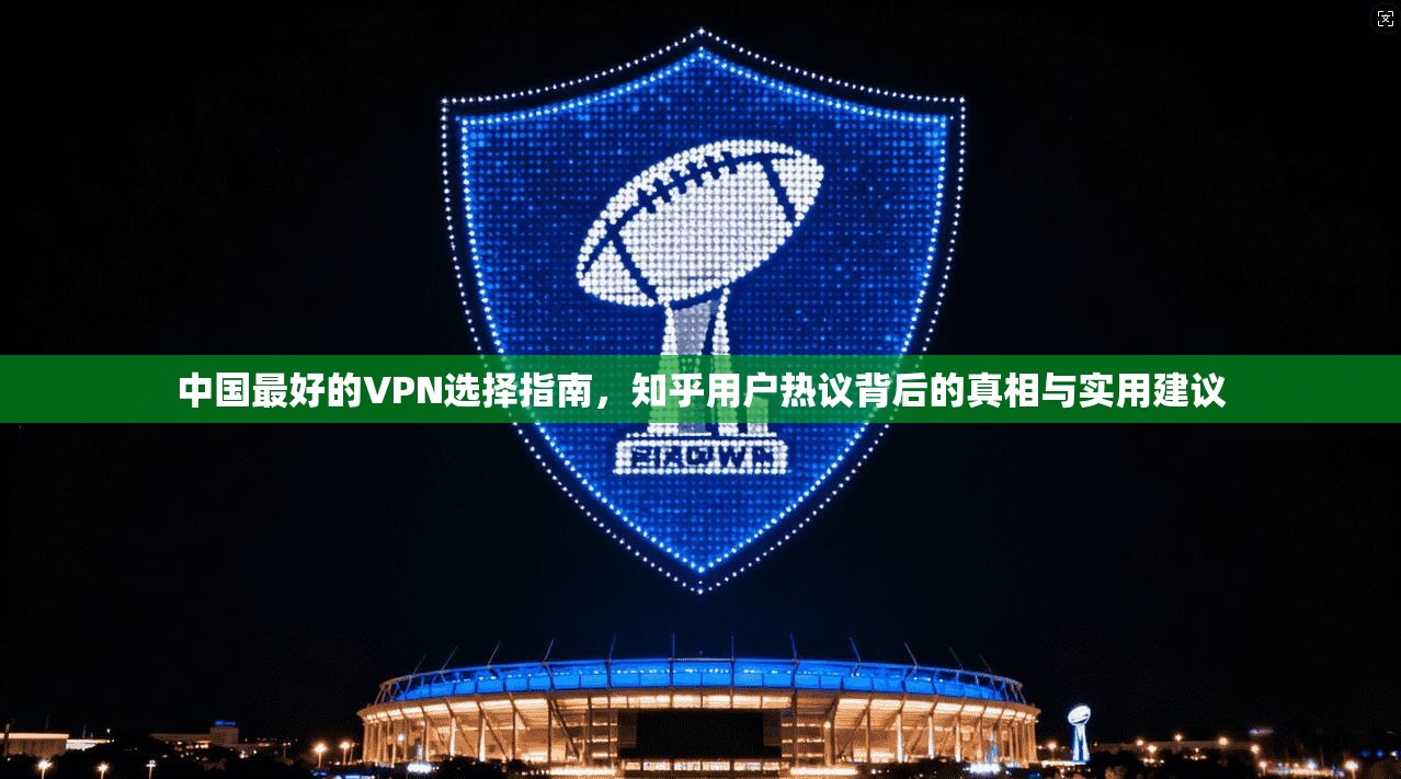 中国最好的VPN选择指南,知乎用户热议背后的真相与实用建议