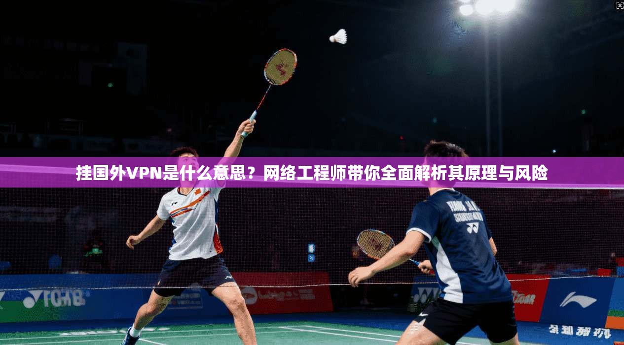 挂国外VPN是什么意思？网络工程师带你全面解析其原理与风险
