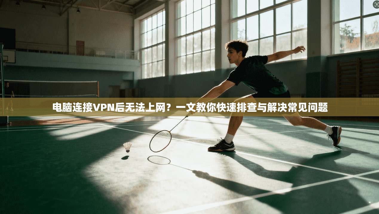 电脑连接VPN后无法上网？一文教你快速排查与解决常见问题