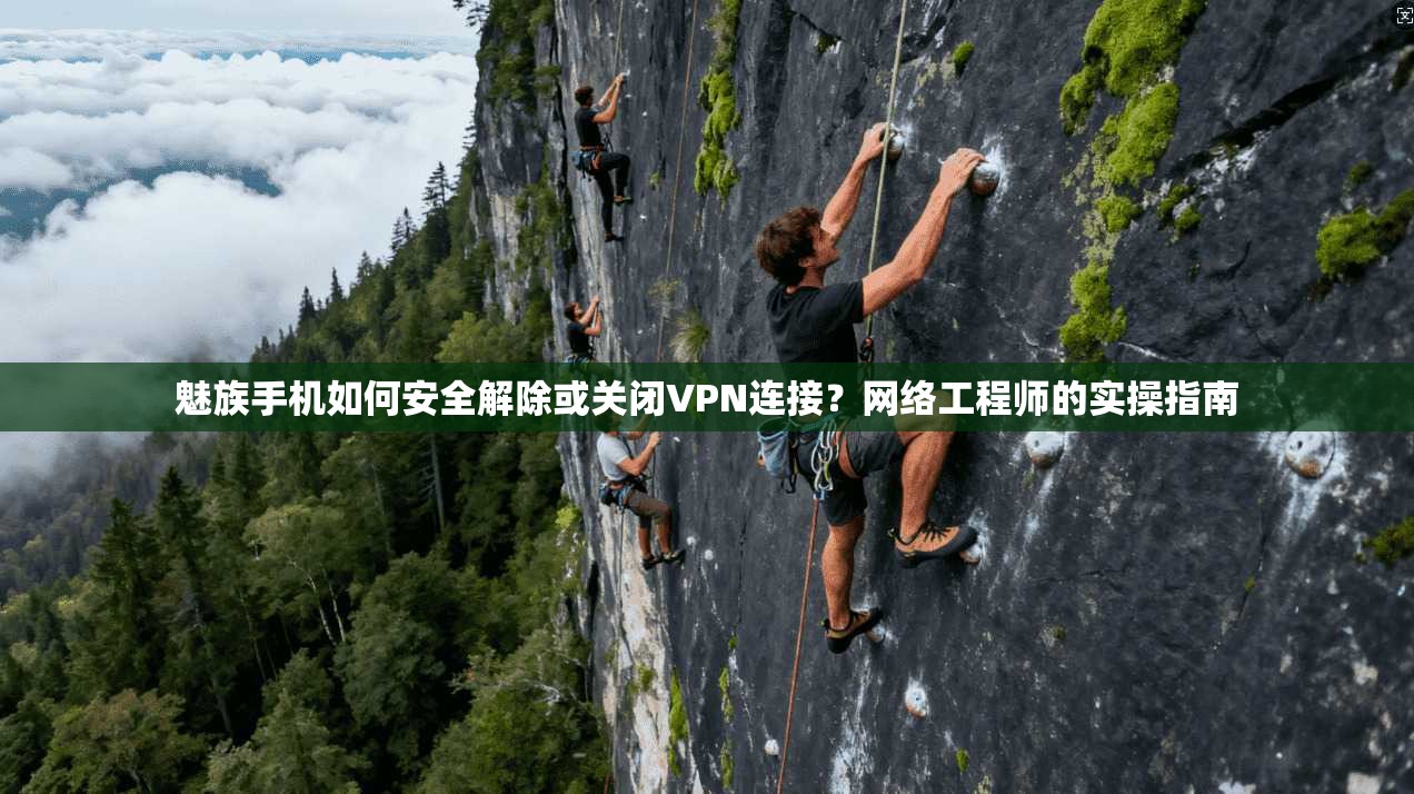 魅族手机如何安全解除或关闭VPN连接?网络工程师的实操指南