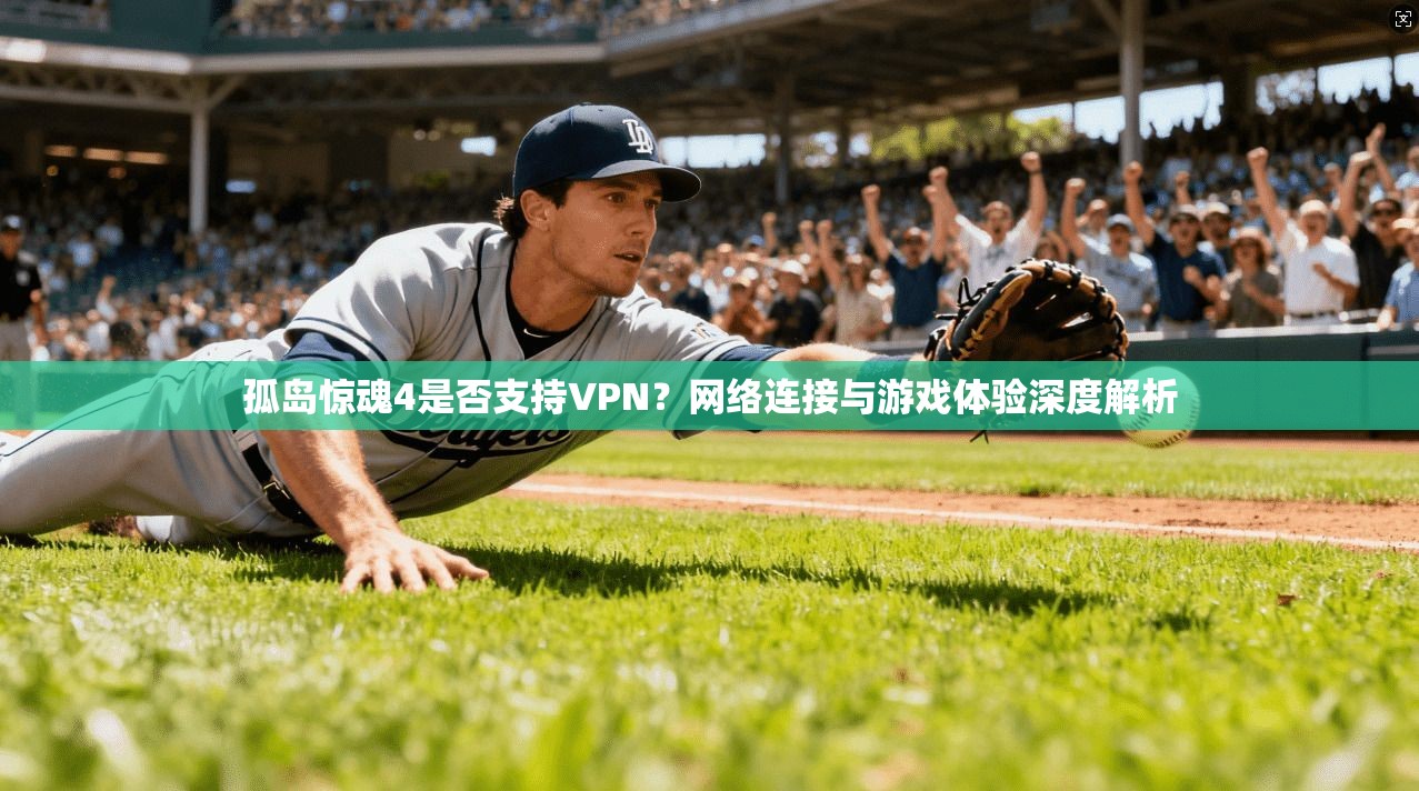 孤岛惊魂4是否支持VPN?网络连接与游戏体验深度解析