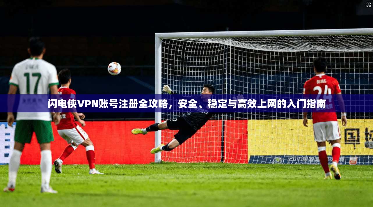 闪电侠VPN账号注册全攻略，安全、稳定与高效上网的入门指南
