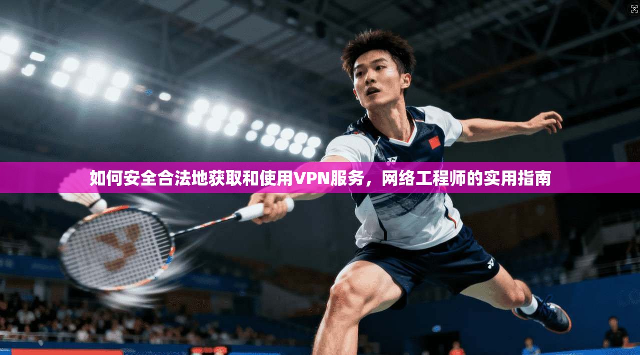 如何安全合法地获取和使用VPN服务,网络工程师的实用指南