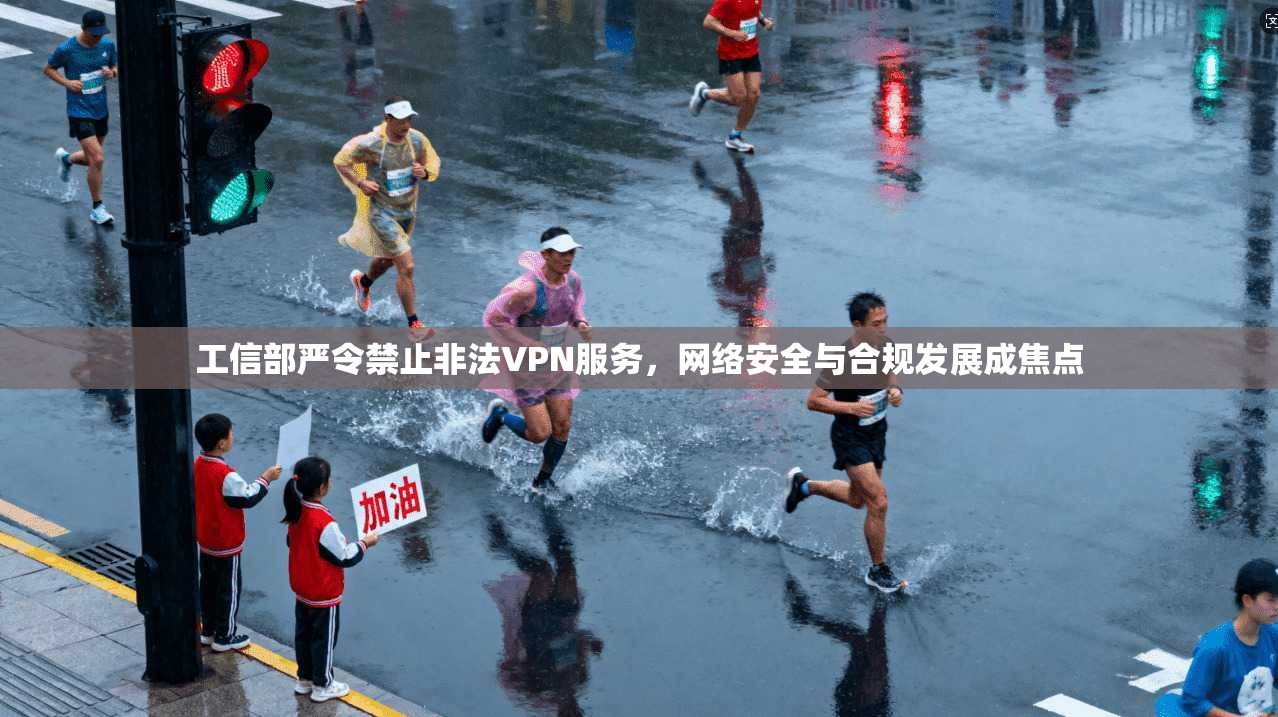 工信部严令禁止非法VPN服务,网络安全与合规发展成焦点