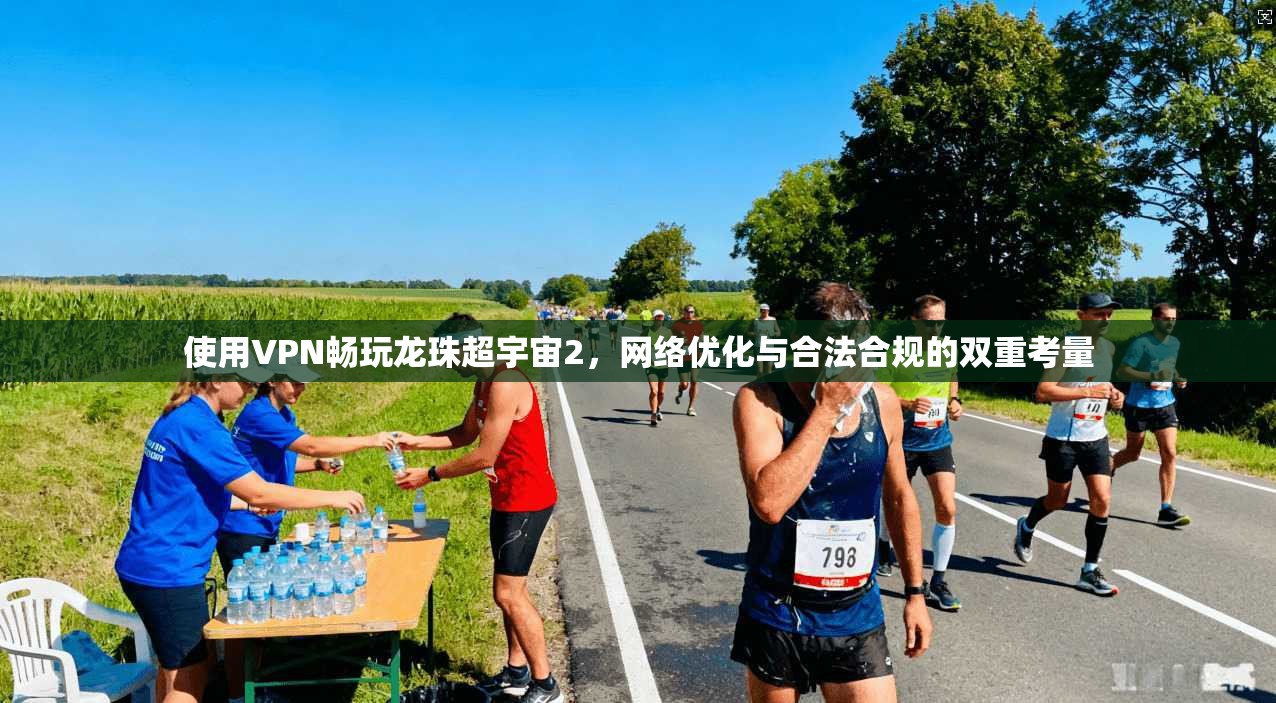 使用VPN畅玩龙珠超宇宙2，网络优化与合法合规的双重考量