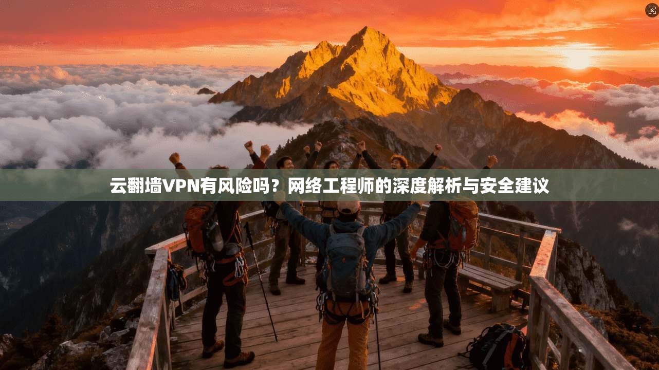 云翻墙VPN有风险吗？网络工程师的深度解析与安全建议