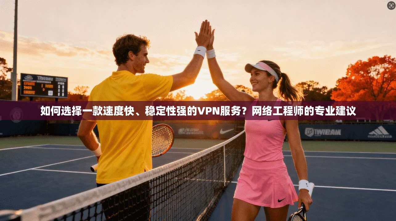 如何选择一款速度快、稳定性强的VPN服务？网络工程师的专业建议