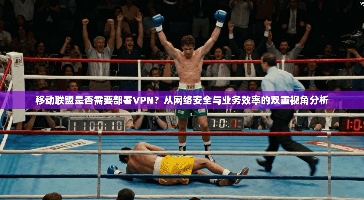 移动联盟是否需要部署VPN?从网络安全与业务效率的双重视角分析