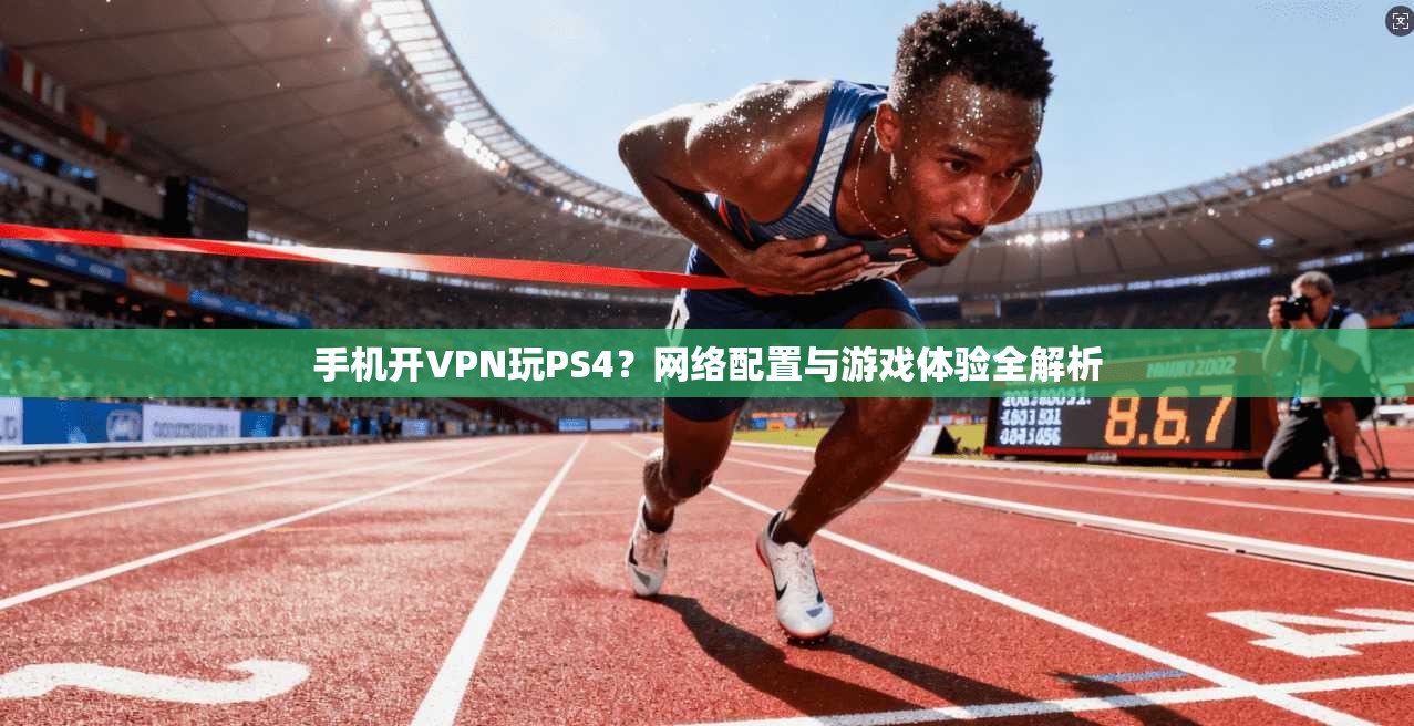 手机开VPN玩PS4？网络配置与游戏体验全解析