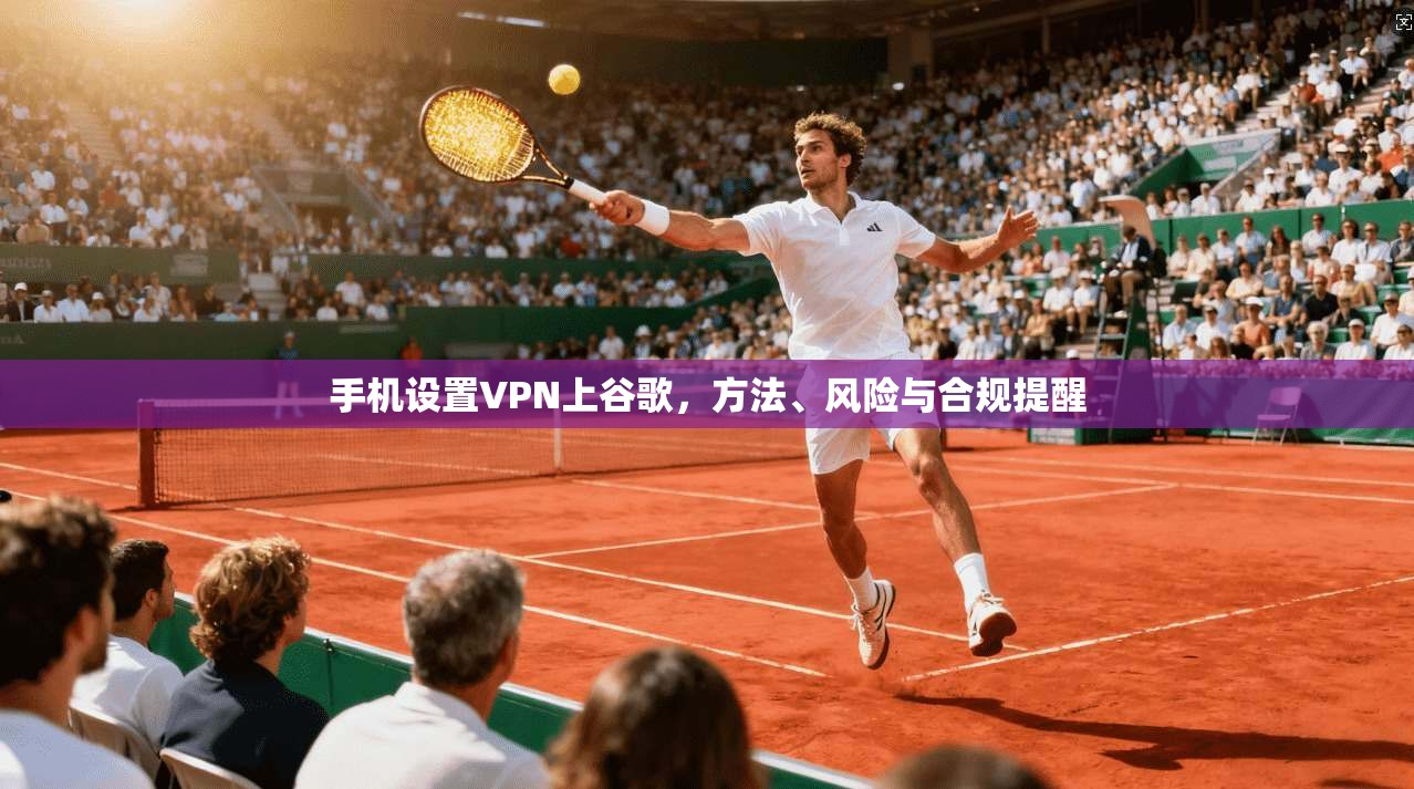 手机设置VPN上谷歌，方法、风险与合规提醒