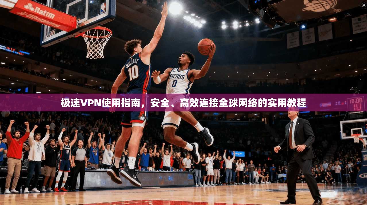 极速VPN使用指南，安全、高效连接全球网络的实用教程