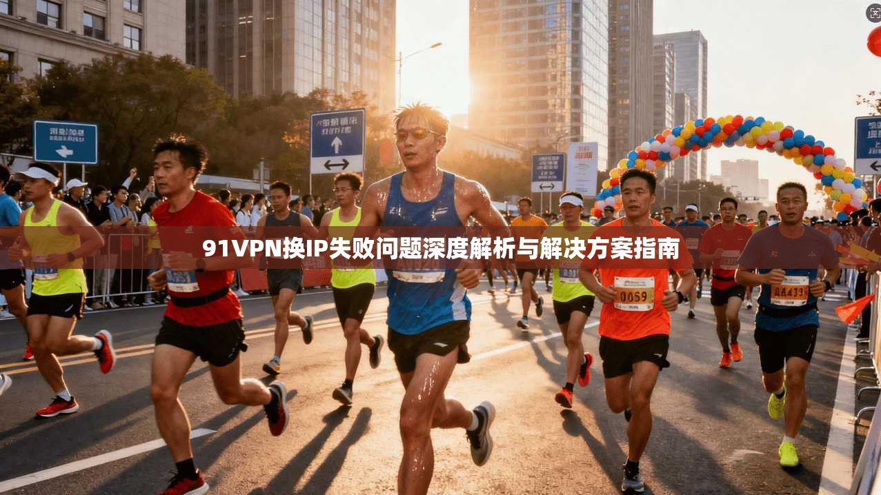 91VPN换IP失败问题深度解析与解决方案指南