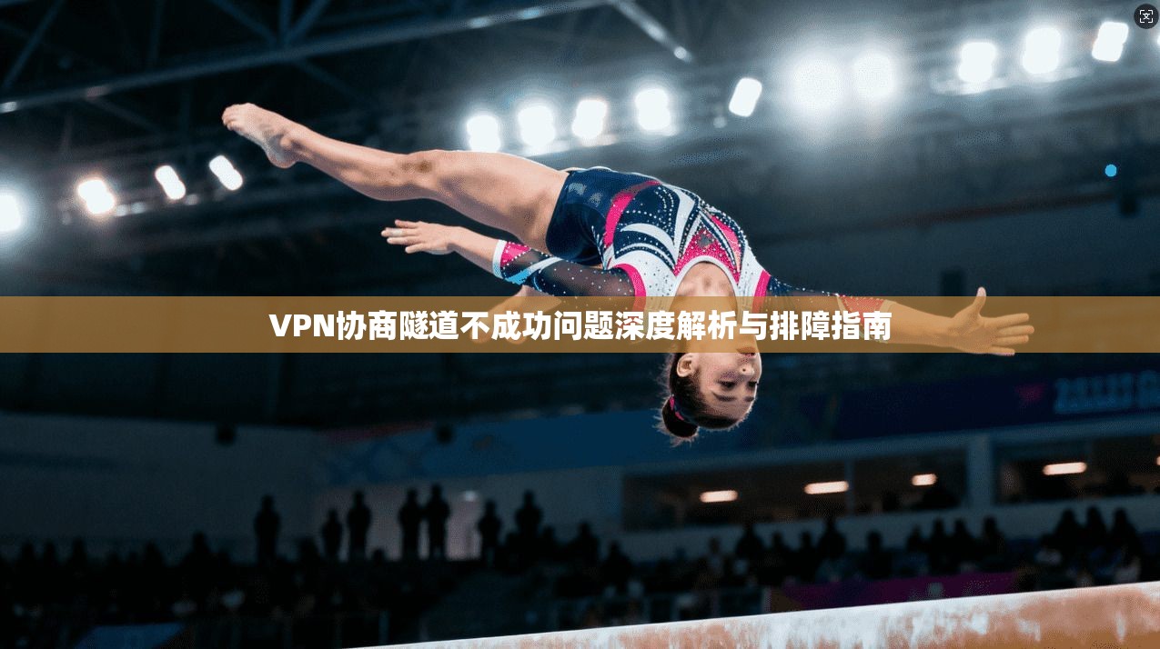 VPN协商隧道不成功问题深度解析与排障指南