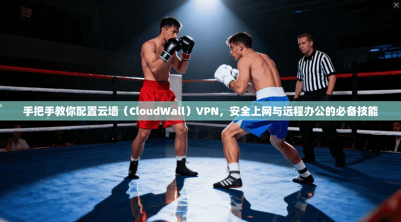 手把手教你配置云墙（CloudWall）VPN，安全上网与远程办公的必备技能