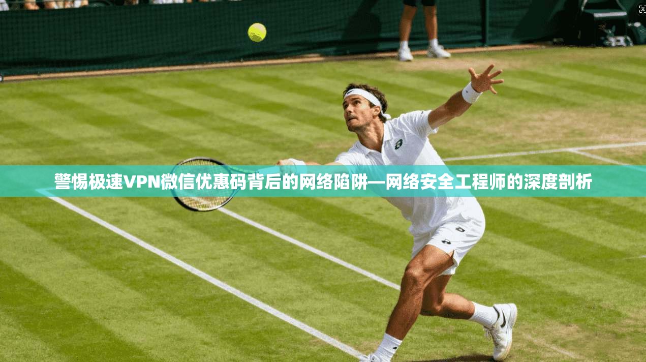 警惕极速VPN微信优惠码背后的网络陷阱—网络安全工程师的深度剖析