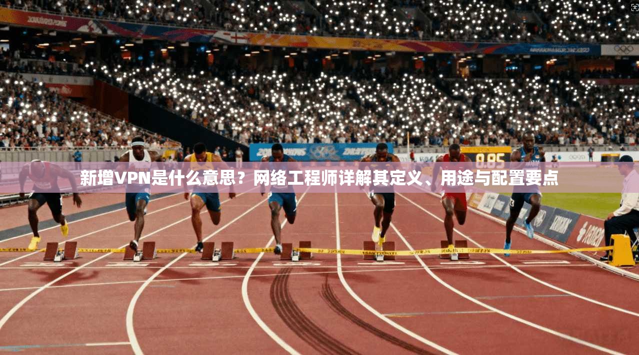 新增VPN是什么意思？网络工程师详解其定义、用途与配置要点