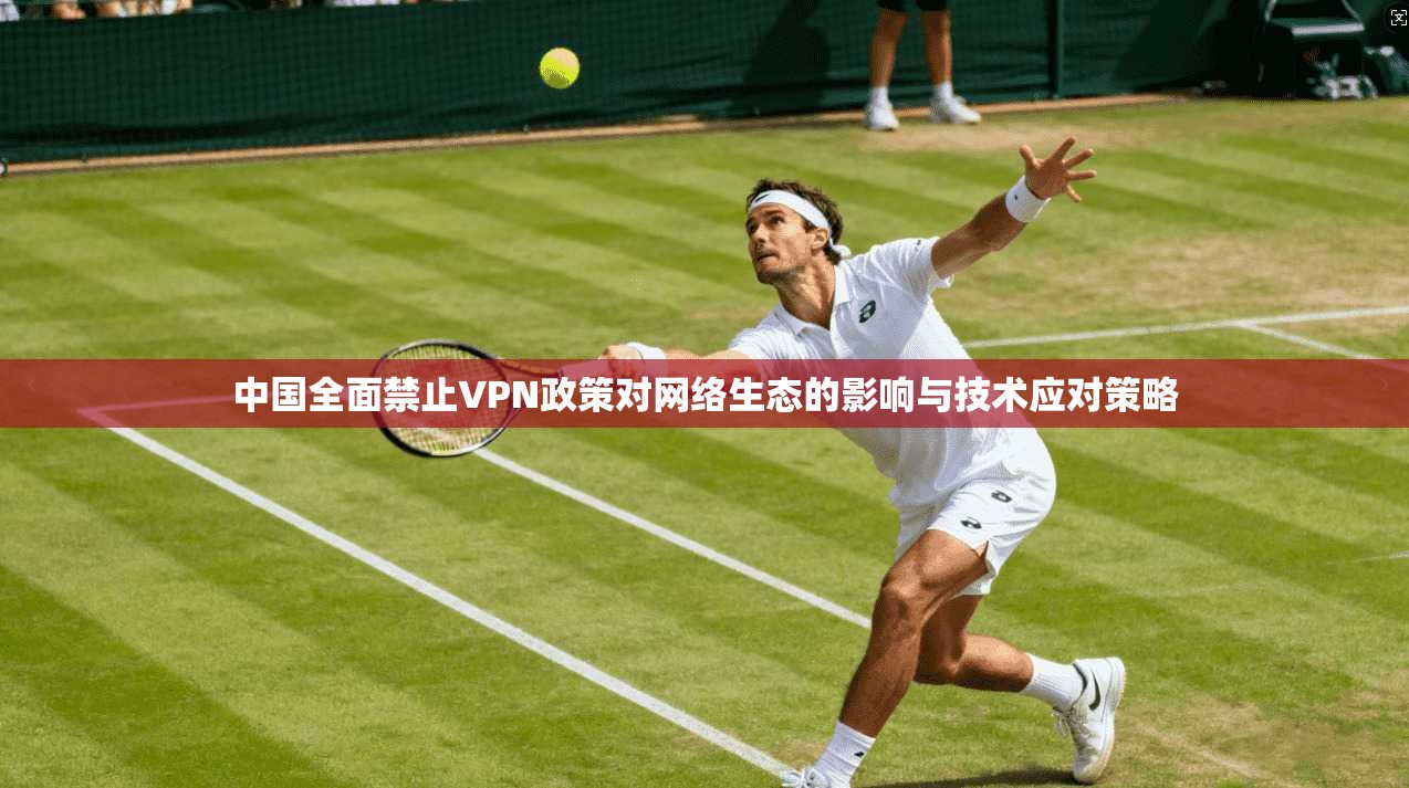 中国全面禁止VPN政策对网络生态的影响与技术应对策略