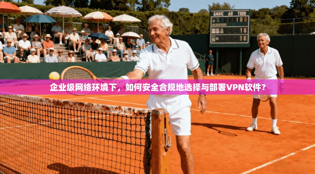 企业级网络环境下,如何安全合规地选择与部署VPN软件?