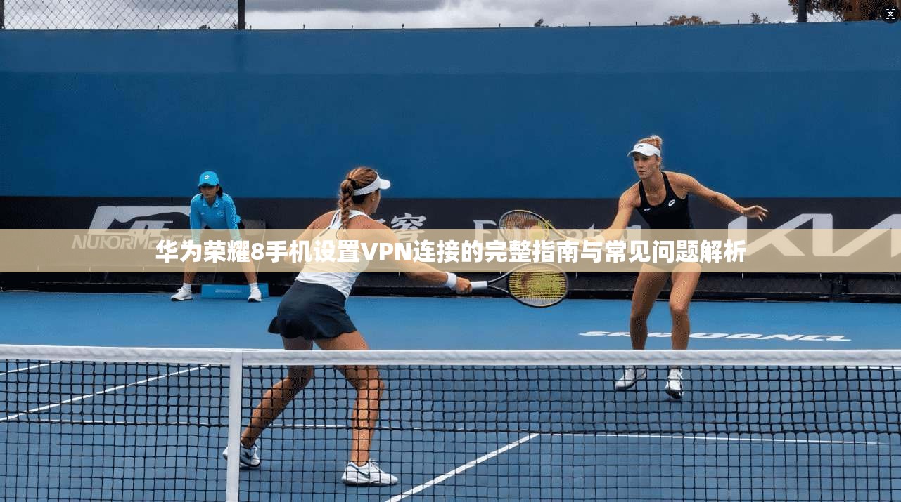 华为荣耀8手机设置VPN连接的完整指南与常见问题解析