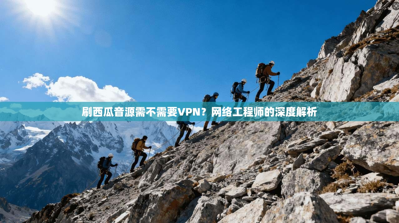 刷西瓜音源需不需要VPN？网络工程师的深度解析