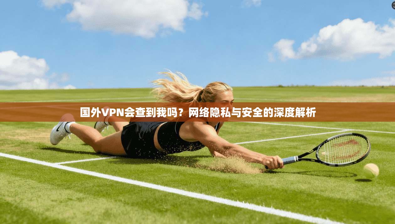 国外VPN会查到我吗?网络隐私与安全的深度解析